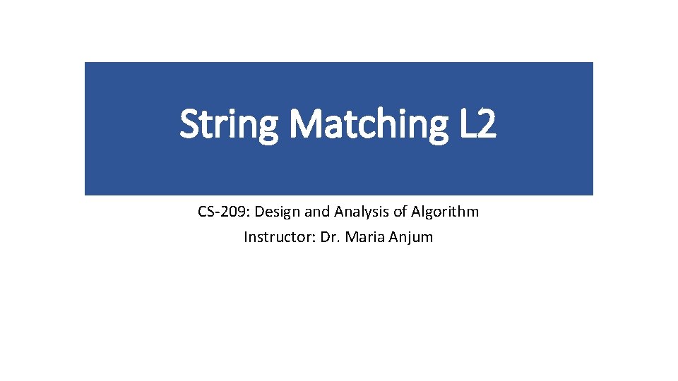 String Matching L 2 CS-209: Design and Analysis of Algorithm Instructor: Dr. Maria Anjum