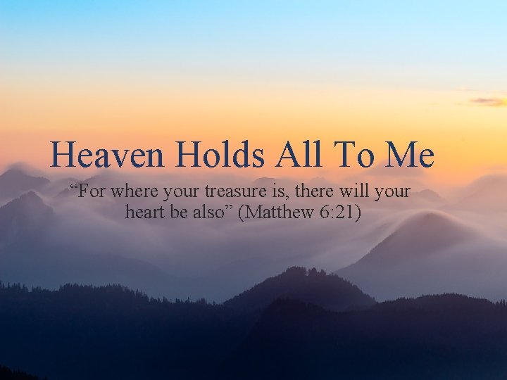 Heaven Holds All To Me “For where your treasure is, there will your heart Heaven Holds All To Me “For where your treasure is, there will your heart