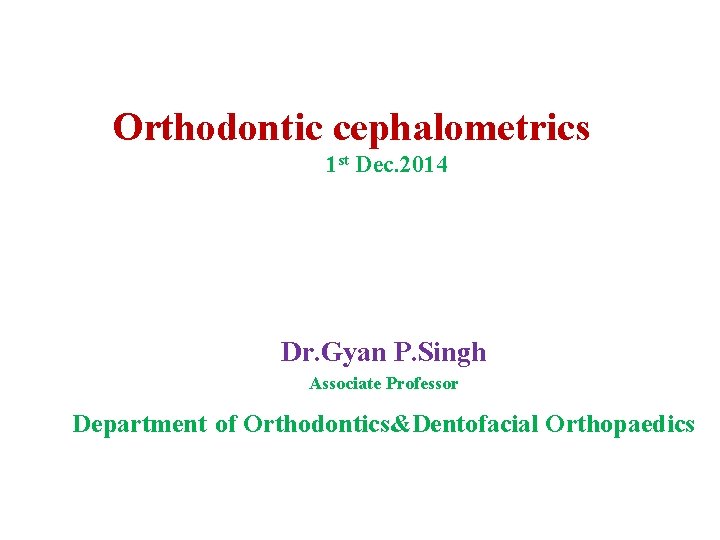Orthodontic cephalometrics 1 st Dec. 2014 Dr. Gyan P. Singh Associate Professor Department of