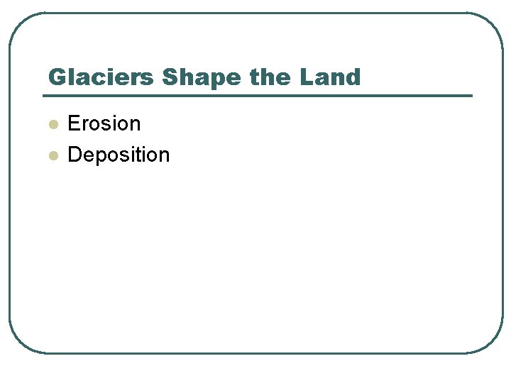 Glaciers Shape the Land l l Erosion Deposition 