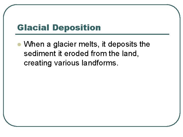 Glacial Deposition l When a glacier melts, it deposits the sediment it eroded from