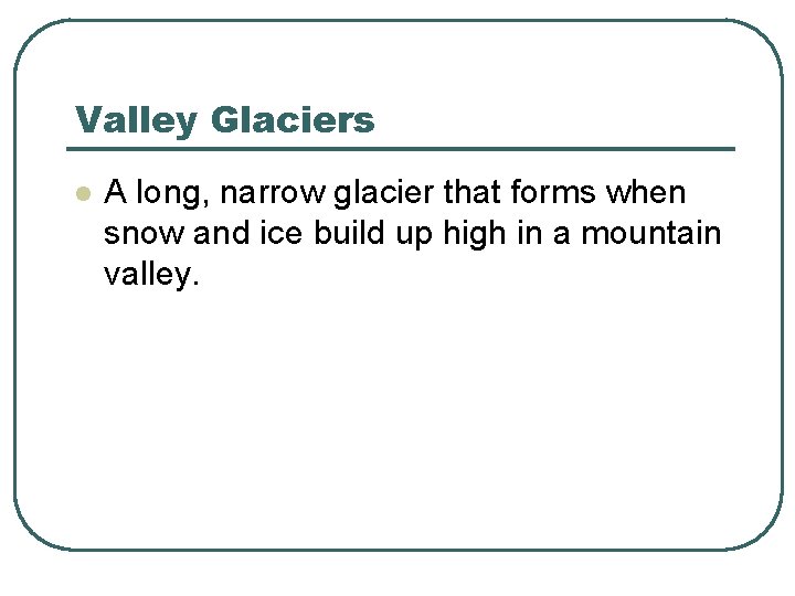 Valley Glaciers l A long, narrow glacier that forms when snow and ice build