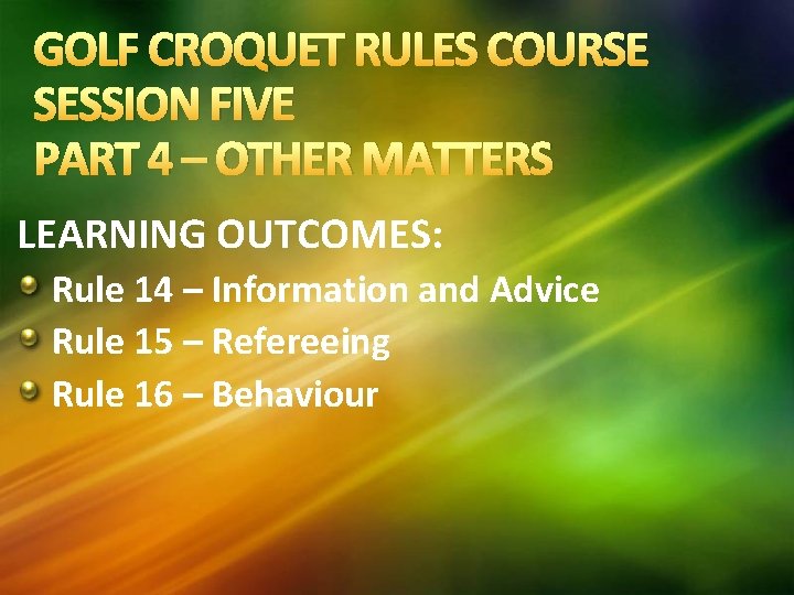 GOLF CROQUET RULES COURSE SESSION FIVE PART 4 – OTHER MATTERS LEARNING OUTCOMES: Rule GOLF CROQUET RULES COURSE SESSION FIVE PART 4 – OTHER MATTERS LEARNING OUTCOMES: Rule