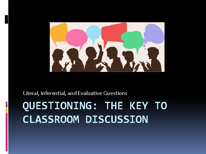 Literal, Inferential, and Evaluative Questions QUESTIONING: THE KEY TO CLASSROOM DISCUSSION 