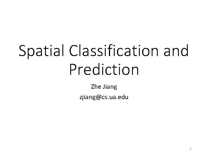 Spatial Classification and Prediction Zhe Jiang zjiang@cs. ua. edu 1 