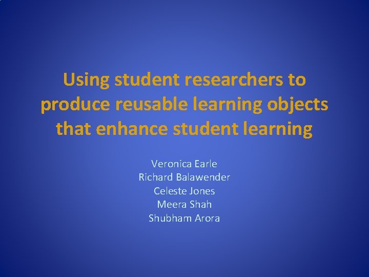 Using student researchers to produce reusable learning objects that enhance student learning Veronica Earle