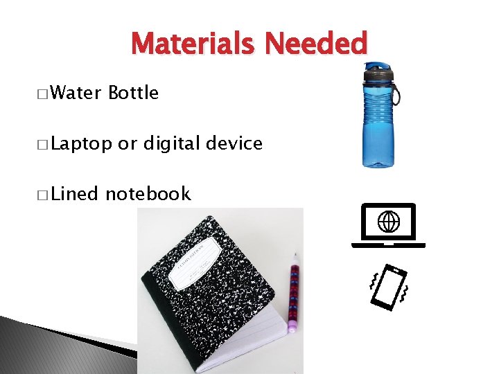 Materials Needed � Water Bottle � Laptop � Lined or digital device notebook 