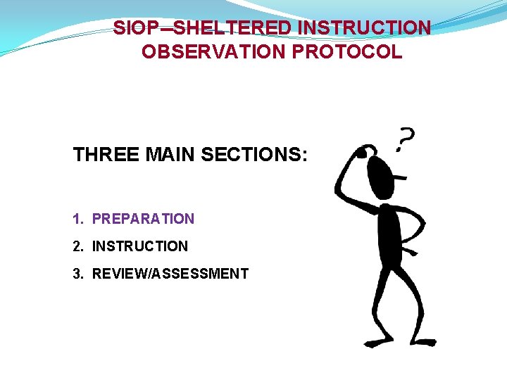 SIOP--SHELTERED INSTRUCTION OBSERVATION PROTOCOL THREE MAIN SECTIONS: 1. PREPARATION 2. INSTRUCTION 3. REVIEW/ASSESSMENT 