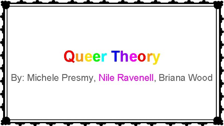 Queer Theory By: Michele Presmy, Nile Ravenell, Briana Wood 