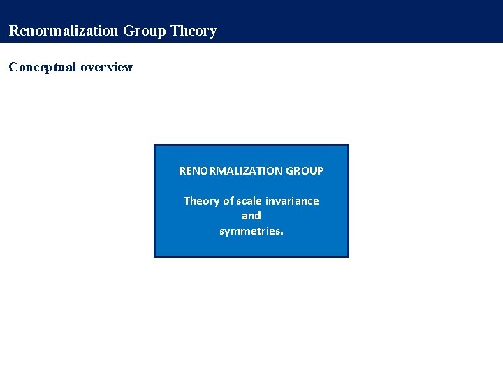 Renormalization Group Theory Conceptual overview RENORMALIZATION GROUP Theory of scale invariance and symmetries. 
