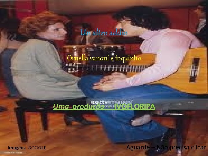 Un altro addio Ornella vanoni e toquinho Uma produção - IVOFLORIPA Imagens GOOGLE Aguarde Un altro addio Ornella vanoni e toquinho Uma produção - IVOFLORIPA Imagens GOOGLE Aguarde