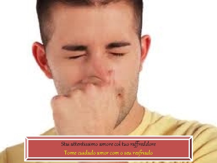 Stai attentissimo amore col tuo raffreddore Tome cuidado amor com o seu resfriado Stai attentissimo amore col tuo raffreddore Tome cuidado amor com o seu resfriado