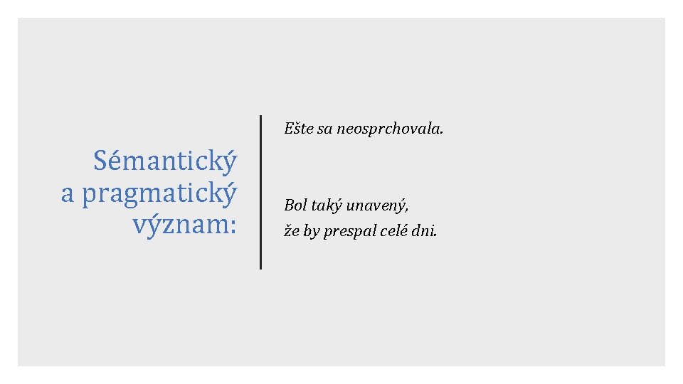 Ešte sa neosprchovala. Sémantický a pragmatický význam: Bol taký unavený, že by prespal celé