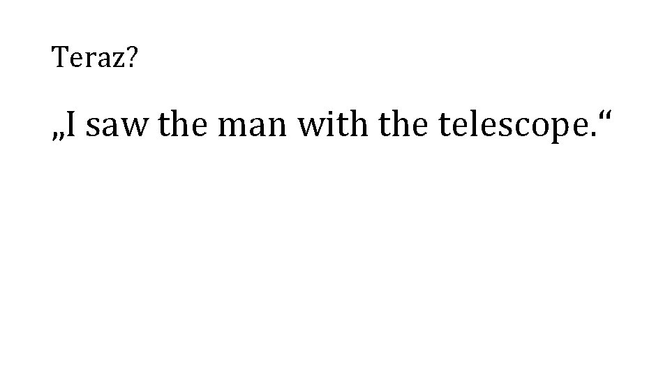 Teraz? „I saw the man with the telescope. “ 