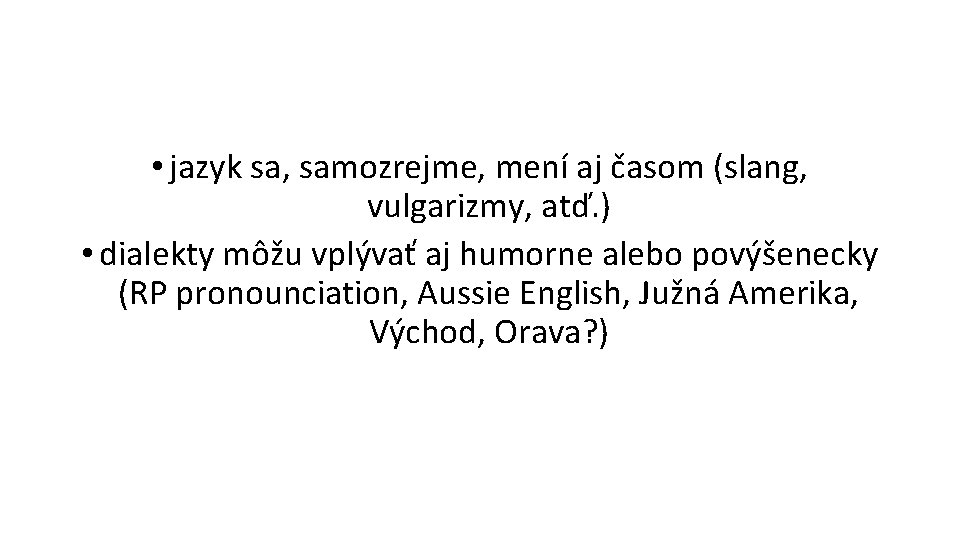  • jazyk sa, samozrejme, mení aj časom (slang, vulgarizmy, atď. ) • dialekty