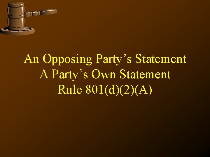An Opposing Party’s Statement A Party’s Own Statement Rule 801(d)(2)(A) 