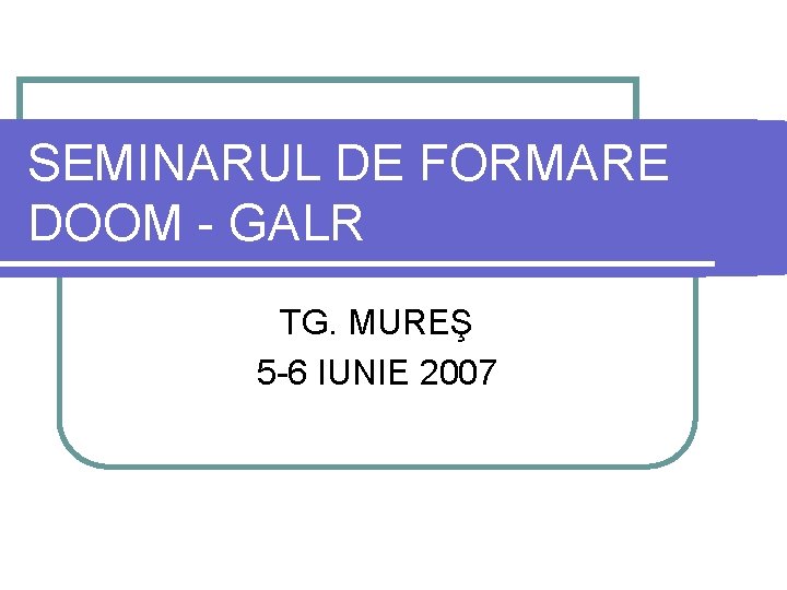 SEMINARUL DE FORMARE DOOM - GALR TG. MUREŞ 5 -6 IUNIE 2007 