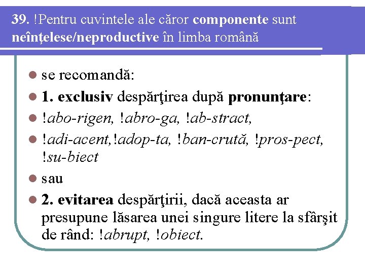 39. !Pentru cuvintele ale căror componente sunt neînţelese/neproductive în limba română l se recomandă: