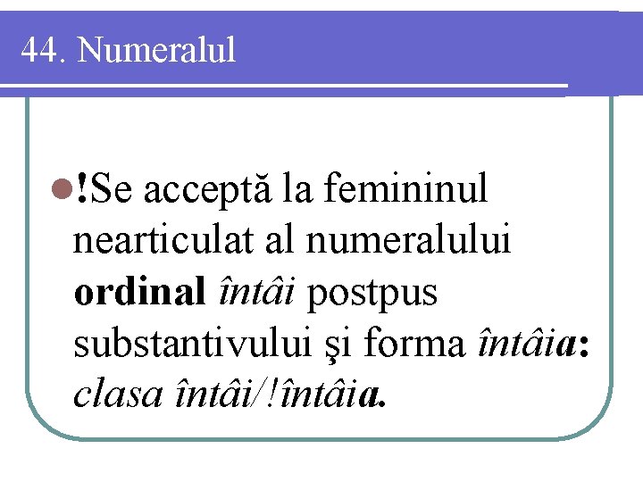44. Numeralul l!Se acceptă la femininul nearticulat al numeralului ordinal întâi postpus substantivului şi