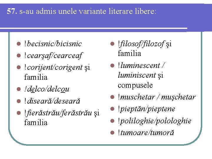 57. s-au admis unele variante literare libere: l l l !becisnic/bicisnic !cearşaf/cearceaf !corijent/corigent şi