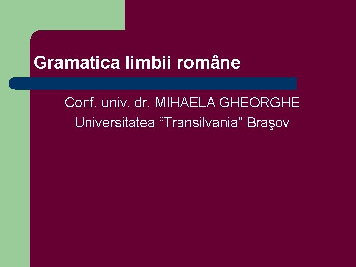 Gramatica limbii române Conf. univ. dr. MIHAELA GHEORGHE Universitatea “Transilvania” Braşov 