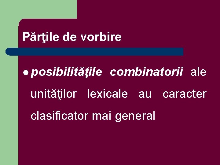 Părţile de vorbire l posibilităţile combinatorii ale unităţilor lexicale au caracter clasificator mai general