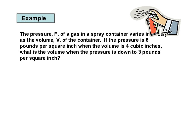 Example The pressure, P, of a gas in a spray container varies inversely as