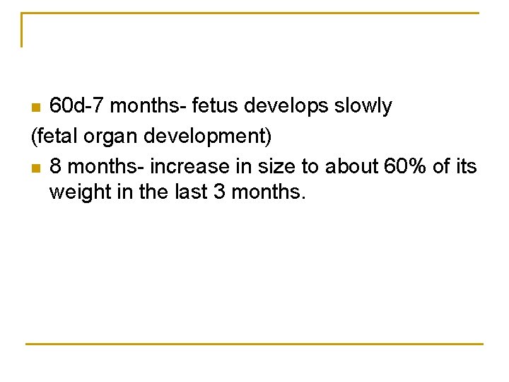 60 d-7 months- fetus develops slowly (fetal organ development) n 8 months- increase in