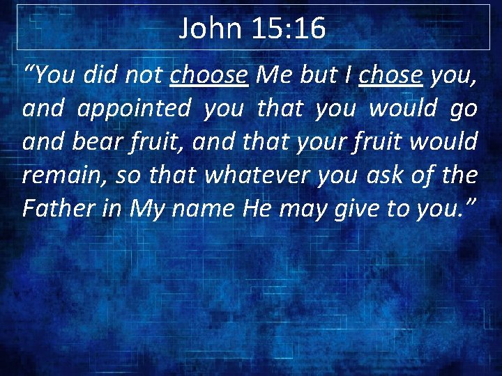 John 15: 16 “You did not choose Me but I chose you, and appointed