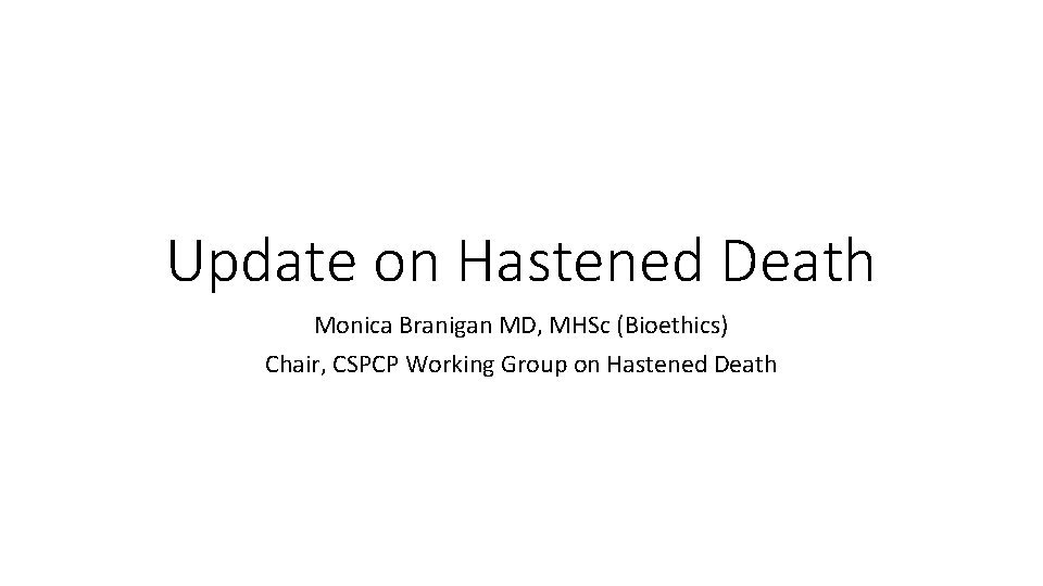 Update on Hastened Death Monica Branigan MD, MHSc (Bioethics) Chair, CSPCP Working Group on