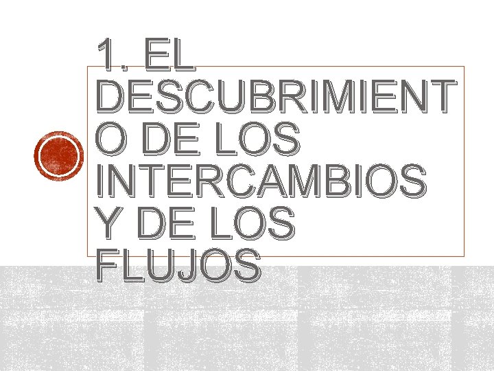 1. EL DESCUBRIMIENT O DE LOS INTERCAMBIOS Y DE LOS FLUJOS 