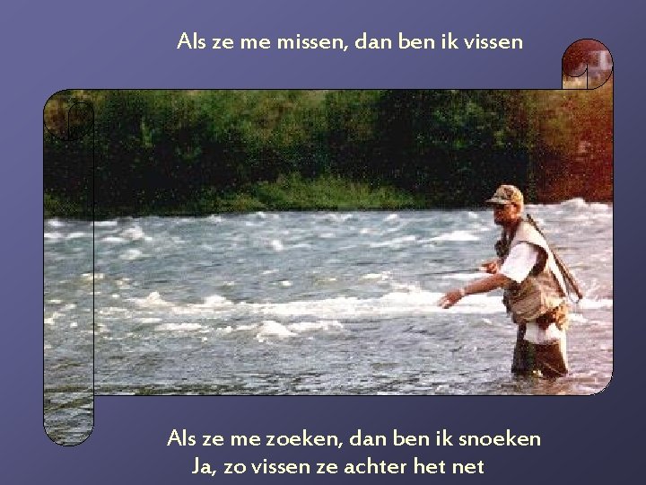 Als ze me missen, dan ben ik vissen Als ze me zoeken, dan ben