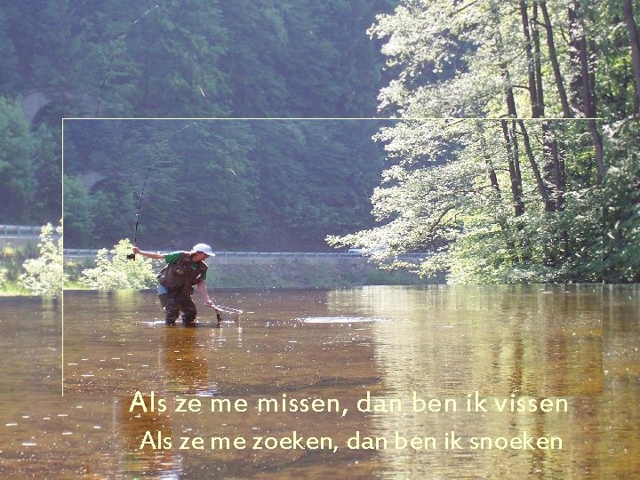 Als ze me missen, dan ben ik vissen Als ze me zoeken, dan ben