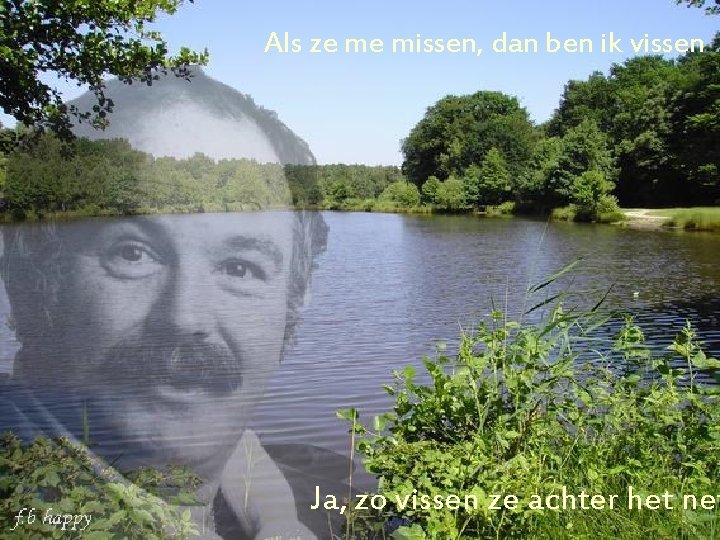 Als ze me missen, dan ben ik vissen Ja, zo vissen ze achter het
