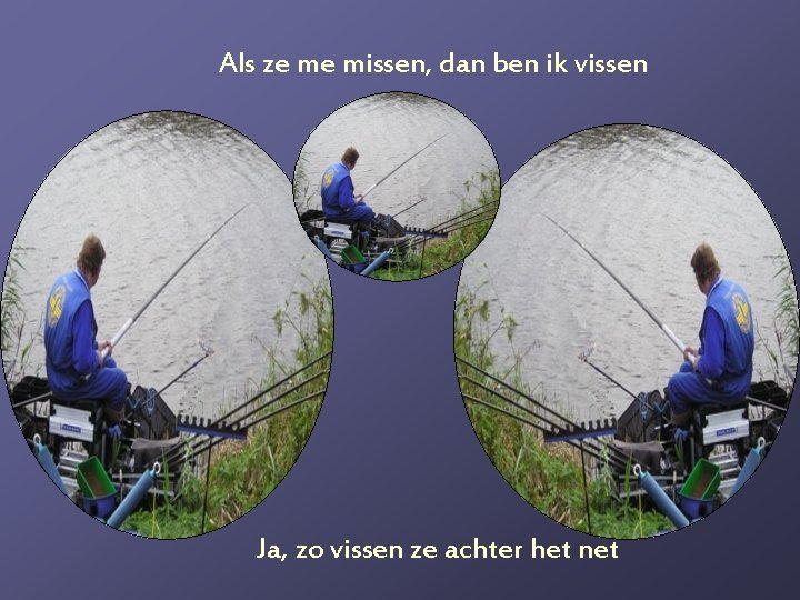 Als ze me missen, dan ben ik vissen Ja, zo vissen ze achter het
