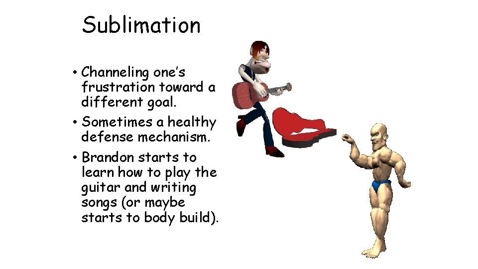 Sublimation • Channeling one’s frustration toward a different goal. • Sometimes a healthy defense Sublimation • Channeling one’s frustration toward a different goal. • Sometimes a healthy defense