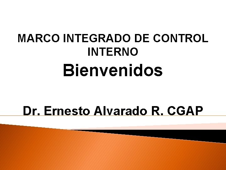 MARCO INTEGRADO DE CONTROL INTERNO Bienvenidos Dr. Ernesto Alvarado R. CGAP 