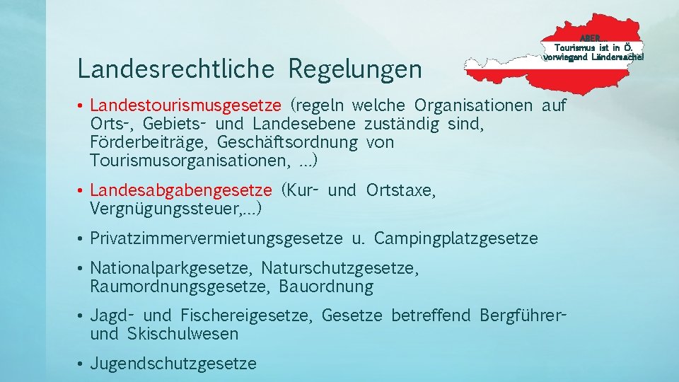 Landesrechtliche Regelungen ABER…. Tourismus ist in Ö. vorwiegend Ländersache! • Landestourismusgesetze (regeln welche Organisationen Landesrechtliche Regelungen ABER…. Tourismus ist in Ö. vorwiegend Ländersache! • Landestourismusgesetze (regeln welche Organisationen