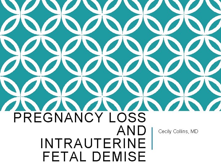 PREGNANCY LOSS AND INTRAUTERINE FETAL DEMISE Cecily Collins, MD 