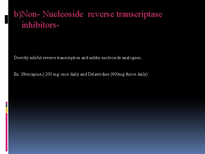 b)Non- Nucleoside reverse transcriptase inhibitors- Directly inhibit reverse transcription and unlike nucleoside analogues. Ex: