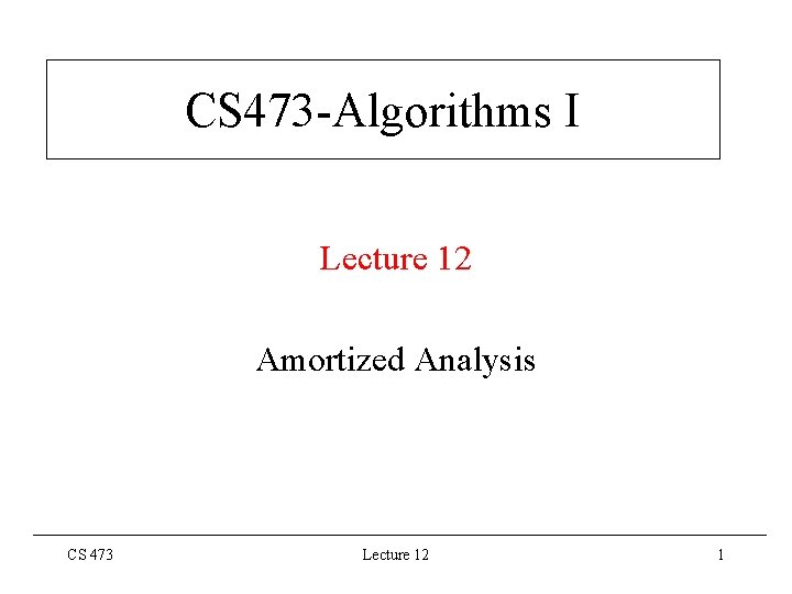 CS 473 -Algorithms I Lecture 12 Amortized Analysis CS 473 Lecture 12 1 