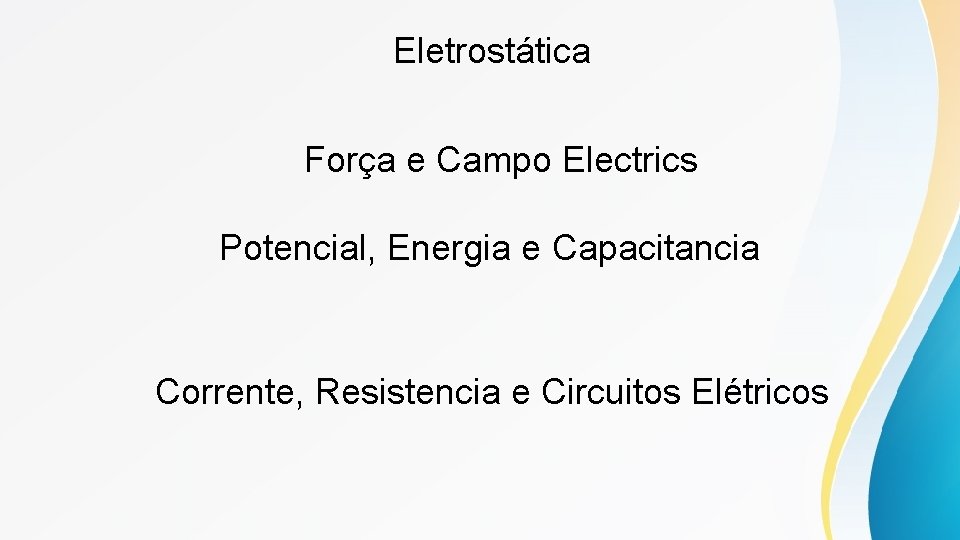 Eletrostática Força e Campo Electrics Potencial, Energia e Capacitancia Corrente, Resistencia e Circuitos Elétricos