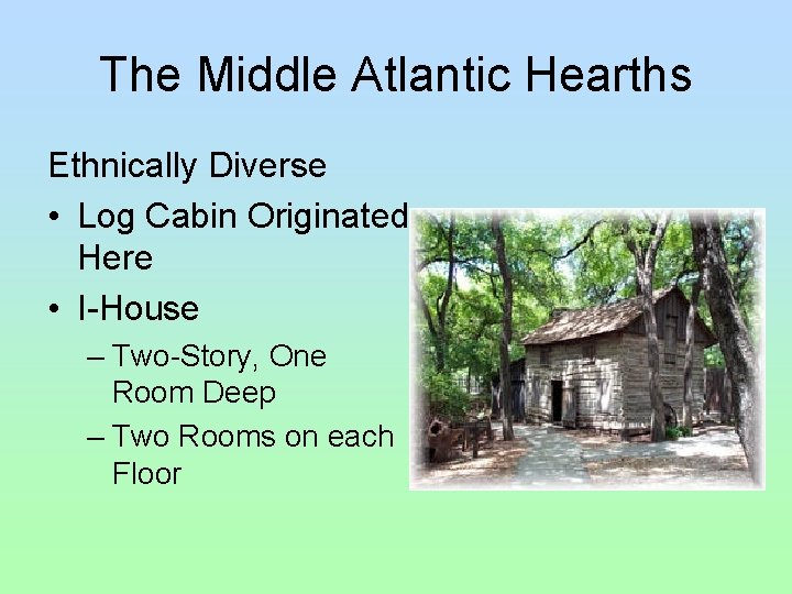 The Middle Atlantic Hearths Ethnically Diverse • Log Cabin Originated Here • I-House –