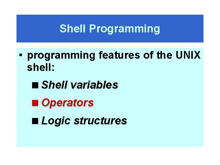 Shell Programming • programming features of the UNIX shell: <Shell variables <Operators <Logic structures