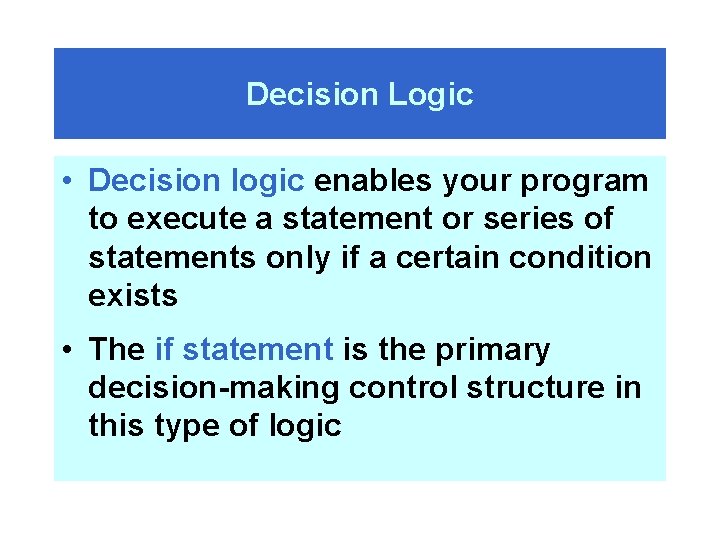 Decision Logic • Decision logic enables your program to execute a statement or series
