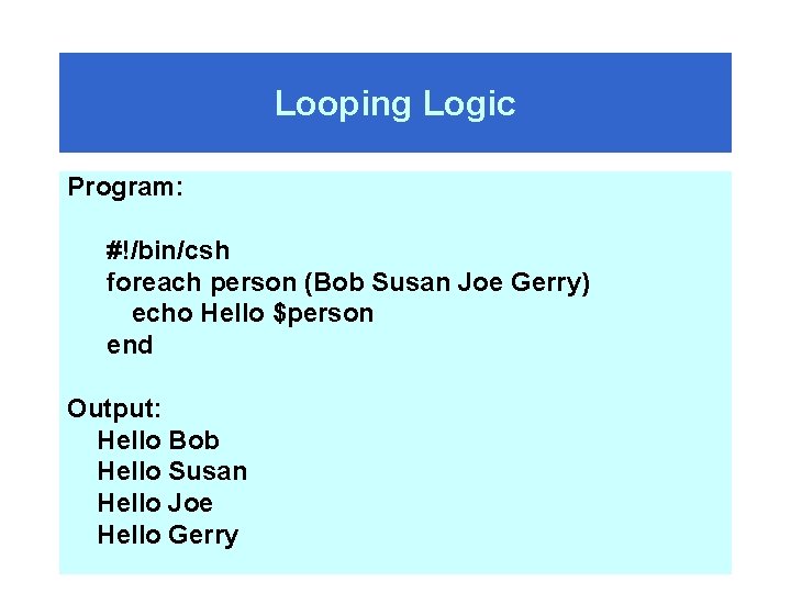 Looping Logic Program: #!/bin/csh foreach person (Bob Susan Joe Gerry) echo Hello $person end