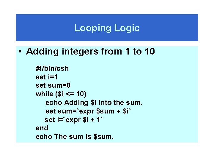 Looping Logic • Adding integers from 1 to 10 #!/bin/csh set i=1 set sum=0