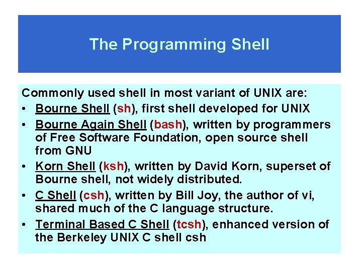 The Programming Shell Commonly used shell in most variant of UNIX are: • Bourne