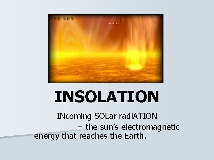 INSOLATION INcoming SOLar radi. ATION = the sun’s electromagnetic energy that reaches the Earth.