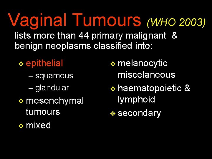 Vaginal Tumours (WHO 2003) lists more than 44 primary malignant & benign neoplasms classified